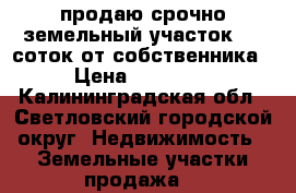 продаю срочно земельный участок 7.9 соток от собственника  › Цена ­ 800 000 - Калининградская обл., Светловский городской округ  Недвижимость » Земельные участки продажа   